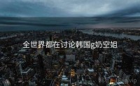 全世界都在讨论韩国g奶空姐