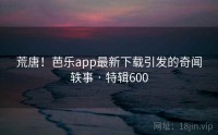 荒唐！芭乐app最新下载引发的奇闻轶事 · 特辑600