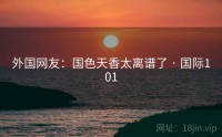 外国网友：国色天香太离谱了 · 国际101