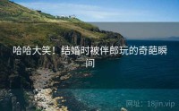 哈哈大笑！结婚时被伴郎玩的奇葩瞬间