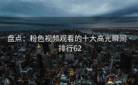 盘点：粉色视频观看的十大高光瞬间 · 排行62