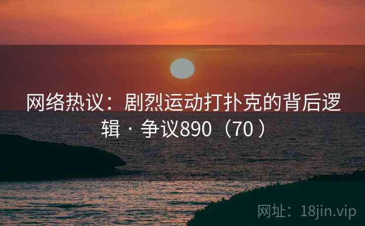 网络热议：剧烈运动打扑克的背后逻辑 · 争议890（70 ）