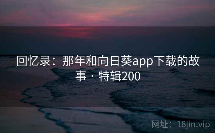 回忆录：那年和向日葵app下载的故事 · 特辑200