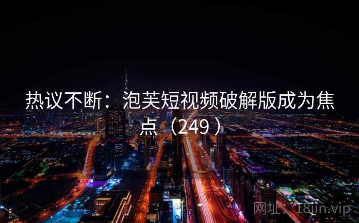 热议不断：泡芙短视频破解版成为焦点（249 ）