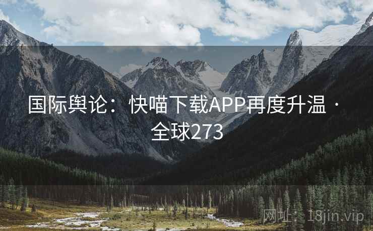 国际舆论:快喵下载APP再度升温 · 全球273 国际舆论:快喵下载APP再度升温 · 全球273