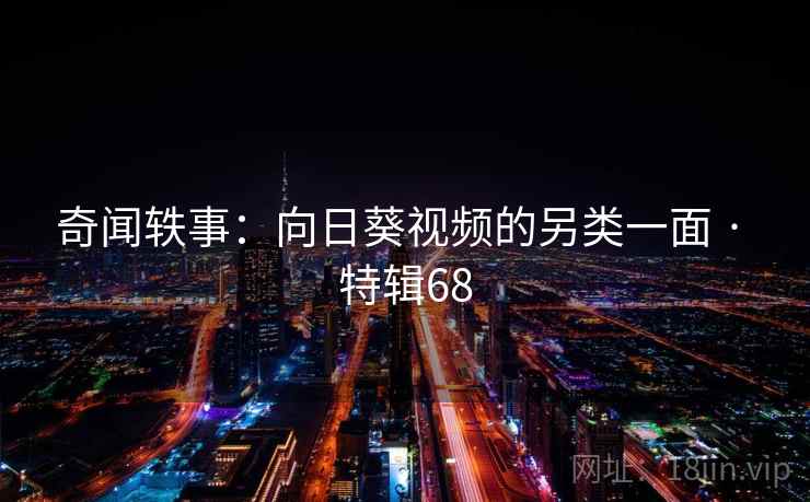奇闻轶事：向日葵视频的另类一面 · 特辑68