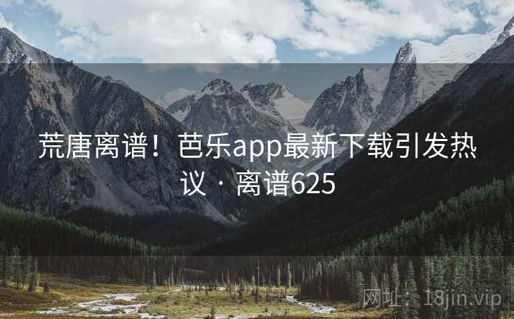 荒唐离谱！芭乐app最新下载引发热议 · 离谱625
