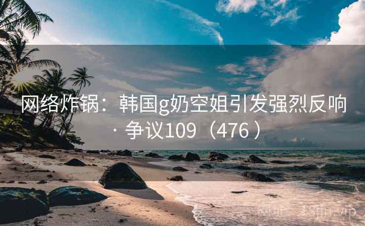 网络炸锅：韩国g奶空姐引发强烈反响 · 争议109（476 ）