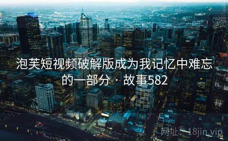 泡芙短视频破解版成为我记忆中难忘的一部分 · 故事582