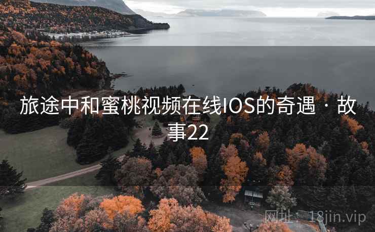 旅途中和蜜桃视频在线IOS的奇遇 · 故事22 旅途中和蜜桃视频在线IOS的奇遇 · 故事22