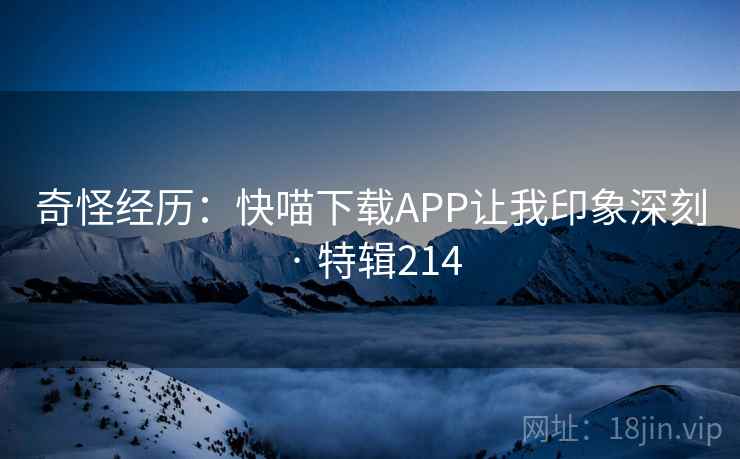 奇怪经历：快喵下载APP让我印象深刻 · 特辑214