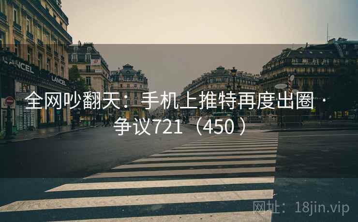 全网吵翻天：手机上推特再度出圈 · 争议721（450 ）