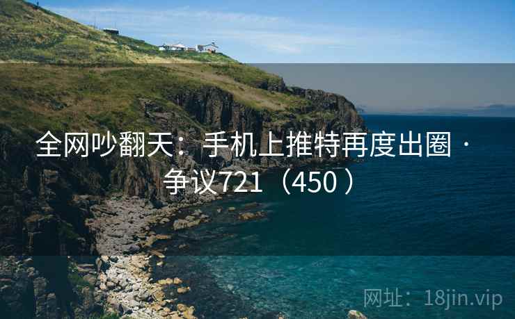全网吵翻天：手机上推特再度出圈 · 争议721（450 ）