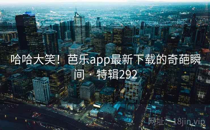哈哈大笑!芭乐app最新下载的奇葩瞬间 · 特辑292 哈哈大笑!芭乐app最新下载的奇葩瞬间 · 特辑292
