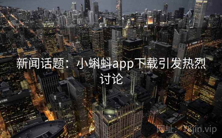 新闻话题：小蝌蚪app下载引发热烈讨论