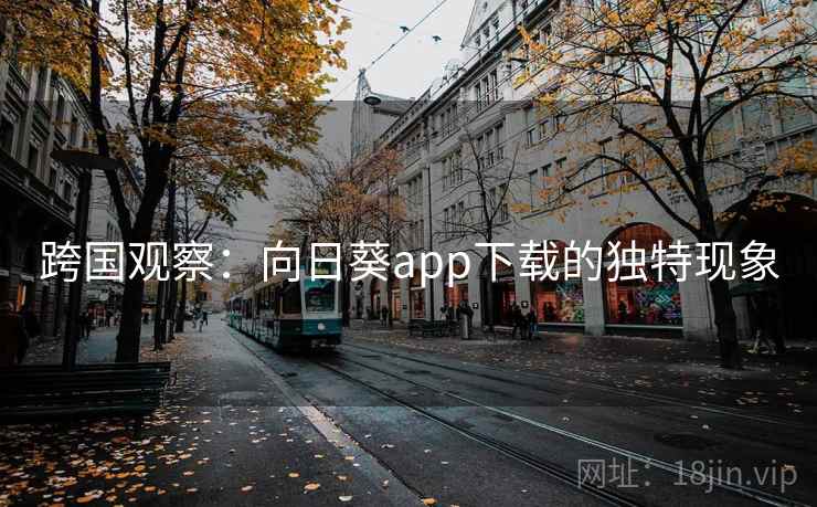 跨国观察：向日葵app下载的独特现象