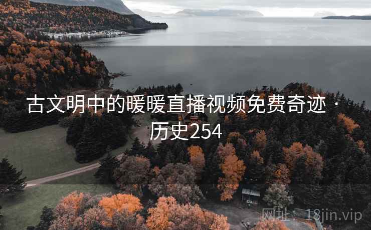 古文明中的暖暖直播视频免费奇迹 · 历史254 古文明中的暖暖直播视频免费奇迹 · 历史254