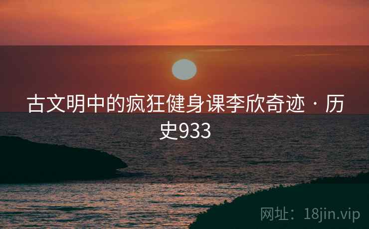 古文明中的疯狂健身课李欣奇迹 · 历史933