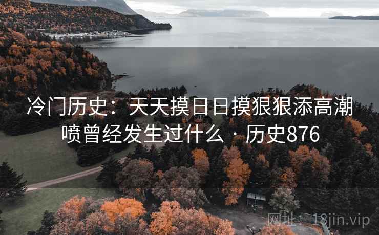 冷门历史：天天摸日日摸狠狠添高潮喷曾经发生过什么 · 历史876