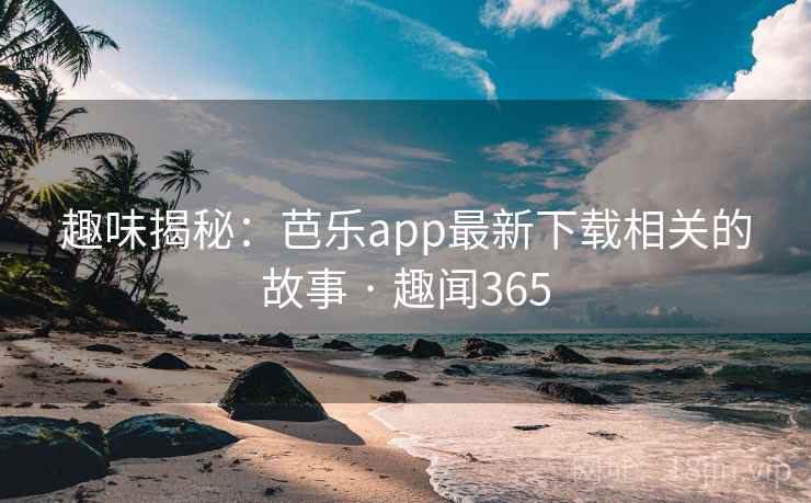 趣味揭秘：芭乐app最新下载相关的故事 · 趣闻365