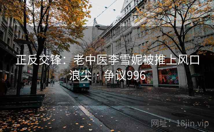 正反交锋：老中医李雪妮被推上风口浪尖 · 争议996