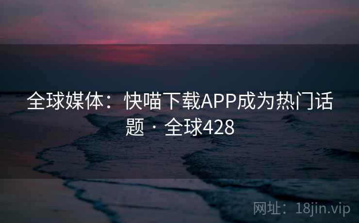 全球媒体：快喵下载APP成为热门话题 · 全球428