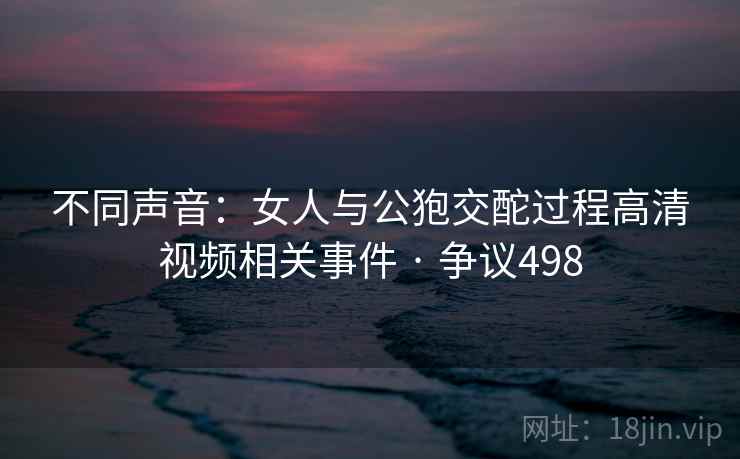 不同声音：女人与公狍交酡过程高清视频相关事件 · 争议498