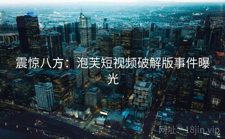 震惊八方:泡芙短视频破解版事件曝光 震惊八方:泡芙短视频破解版事件曝光