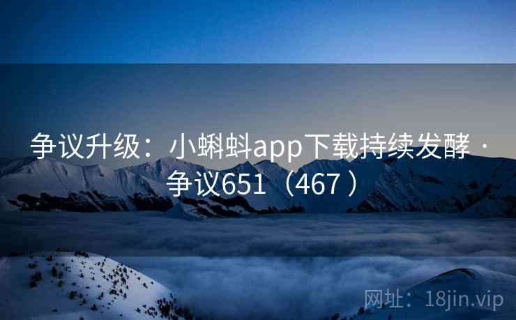 争议升级:小蝌蚪app下载持续发酵 · 争议651(467 ) 争议升级:小蝌蚪app下载持续发酵 · 争议651(467 )