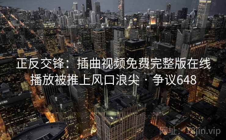 正反交锋:插曲视频免费完整版在线播放被推上风口浪尖 · 争议648 正反交锋:插曲视频免费完整版在线播放被推上风口浪尖 · 争议648