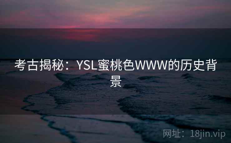 考古揭秘:YSL蜜桃色WWW的历史背景 考古揭秘:YSL蜜桃色WWW的历史背景