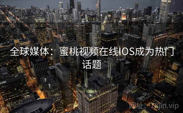 全球媒体：蜜桃视频在线IOS成为热门话题