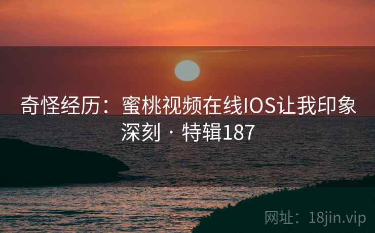 奇怪经历：蜜桃视频在线IOS让我印象深刻 · 特辑187