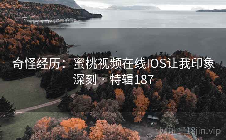 奇怪经历：蜜桃视频在线IOS让我印象深刻 · 特辑187