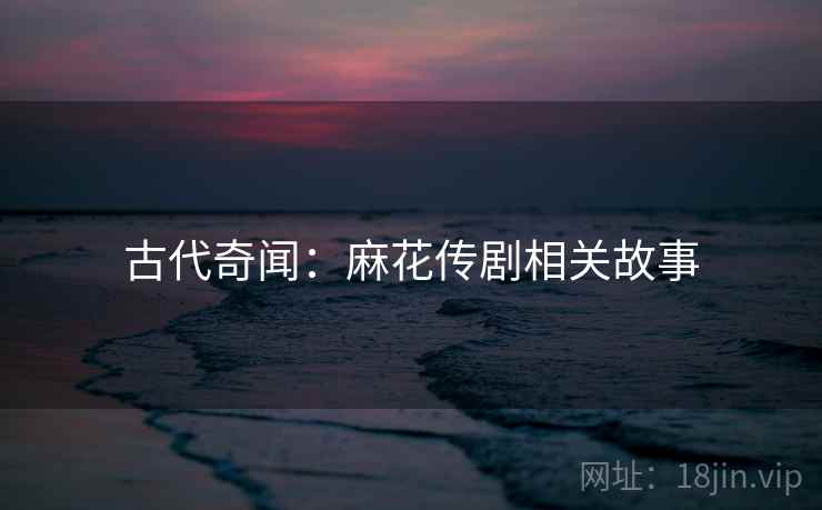 古代奇闻：麻花传剧相关故事