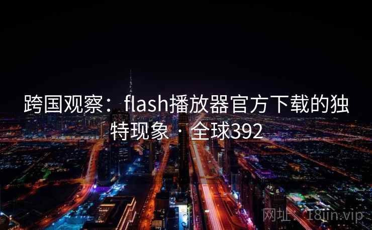 跨国观察：flash播放器官方下载的独特现象 · 全球392