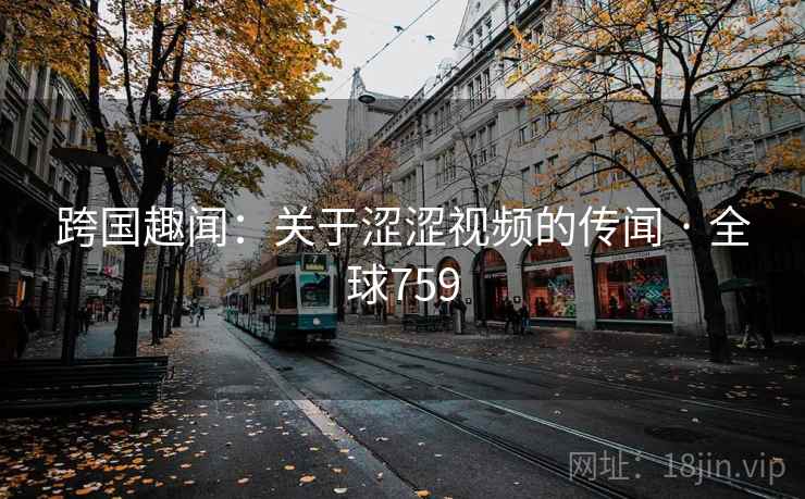 跨国趣闻：关于涩涩视频的传闻 · 全球759