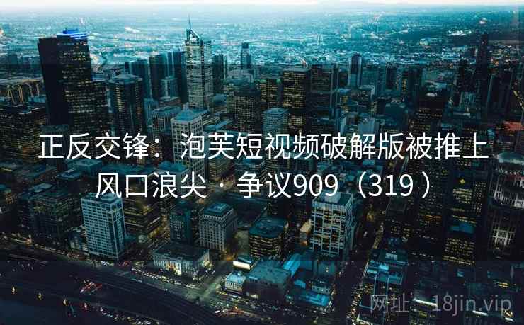 正反交锋：泡芙短视频破解版被推上风口浪尖 · 争议909（319 ）