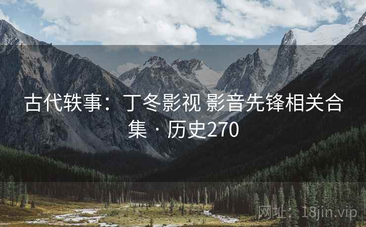 古代轶事：丁冬影视 影音先锋相关合集 · 历史270