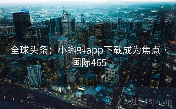 全球头条:小蝌蚪app下载成为焦点 · 国际465 全球头条:小蝌蚪app下载成为焦点 · 国际465