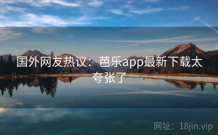 国外网友热议：芭乐app最新下载太夸张了