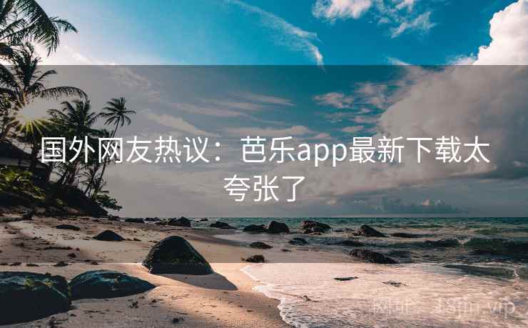 国外网友热议：芭乐app最新下载太夸张了