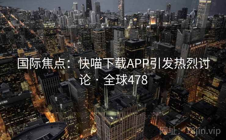 国际焦点：快喵下载APP引发热烈讨论 · 全球478