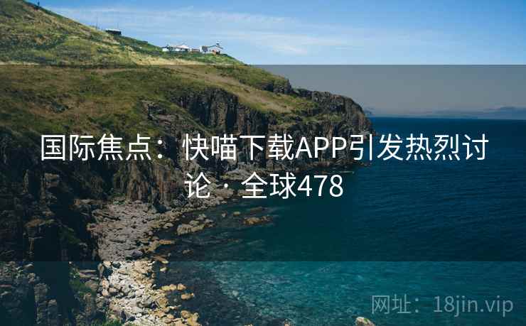 国际焦点：快喵下载APP引发热烈讨论 · 全球478