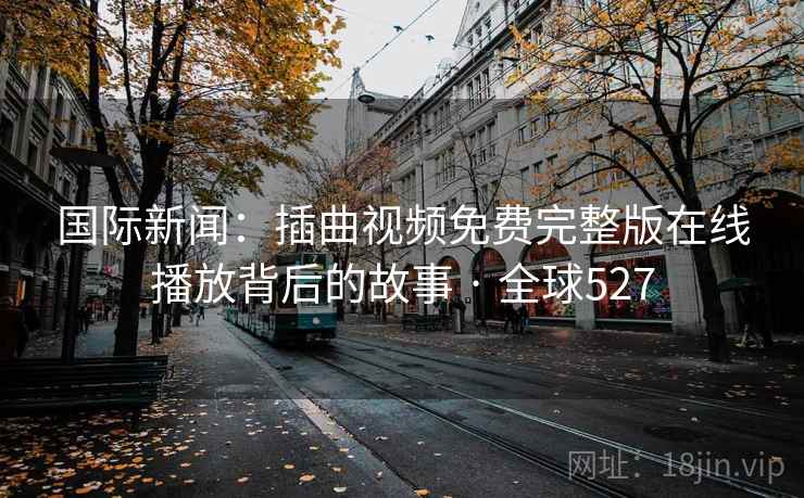 国际新闻：插曲视频免费完整版在线播放背后的故事 · 全球527