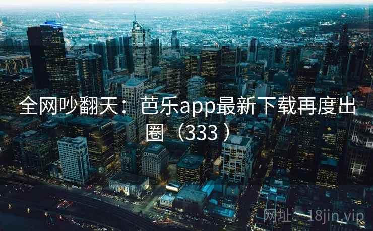 全网吵翻天：芭乐app最新下载再度出圈（333 ）