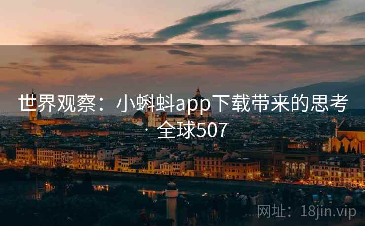 世界观察:小蝌蚪app下载带来的思考 · 全球507 世界观察:小蝌蚪app下载带来的思考 · 全球507