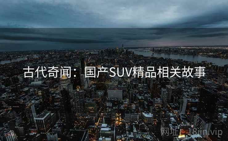 古代奇闻：国产SUV精品相关故事