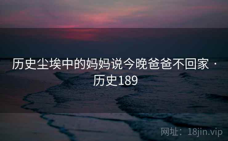 历史尘埃中的妈妈说今晚爸爸不回家 · 历史189