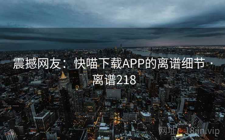 震撼网友：快喵下载APP的离谱细节 · 离谱218